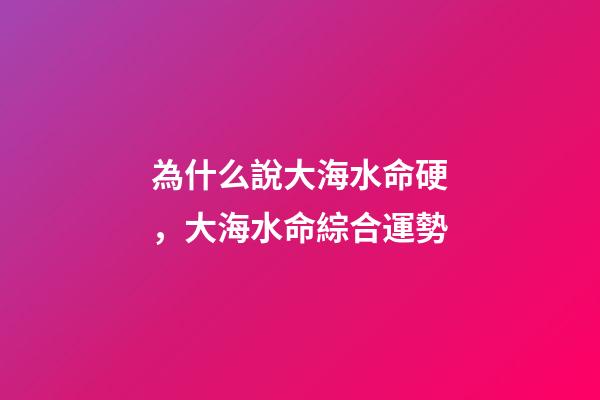 為什么說大海水命硬，大海水命綜合運勢